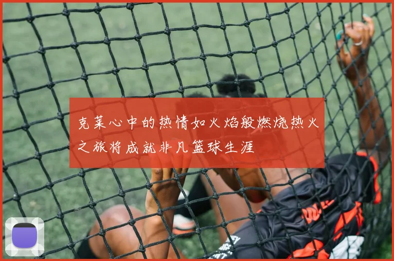 克莱心中的热情如火焰般燃烧热火之旅将成就非凡篮球生涯