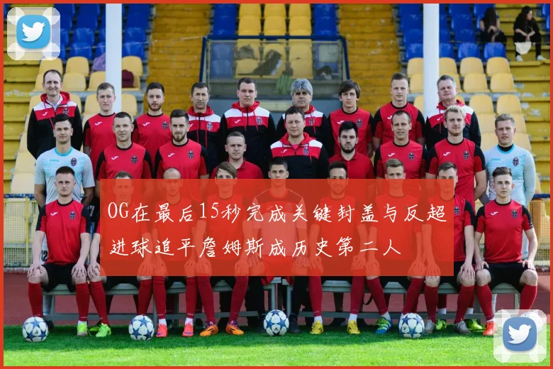 OG在最后15秒完成关键封盖与反超进球追平詹姆斯成历史第二人