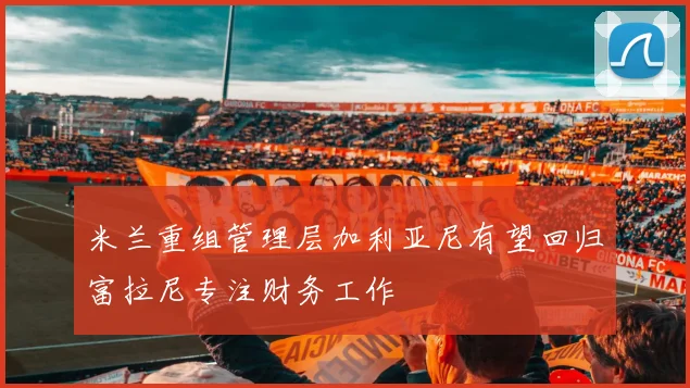 米兰重组管理层加利亚尼有望回归富拉尼专注财务工作