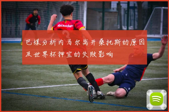 巴媒分析内马尔离开桑托斯的原因及世界杯押宝的失败影响