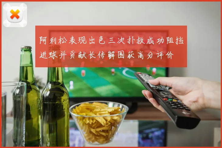 阿利松表现出色三次扑救成功阻挡进球并贡献长传解围获高分评价