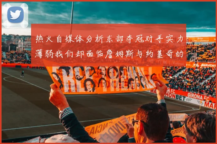热火自媒体分析东部夺冠对手实力薄弱我们却面临詹姆斯与约基奇的挑战