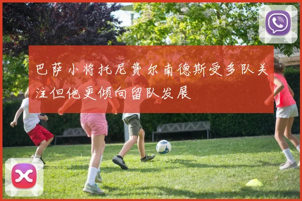 巴萨小将托尼费尔南德斯受多队关注但他更倾向留队发展