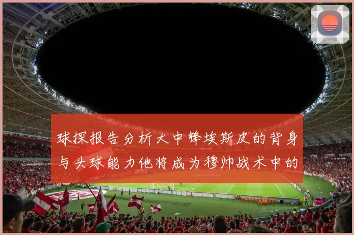 球探报告分析大中锋埃斯皮的背身与头球能力他将成为穆帅战术中的关键人物