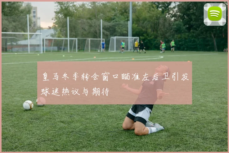 皇马冬季转会窗口瞄准左后卫引发球迷热议与期待