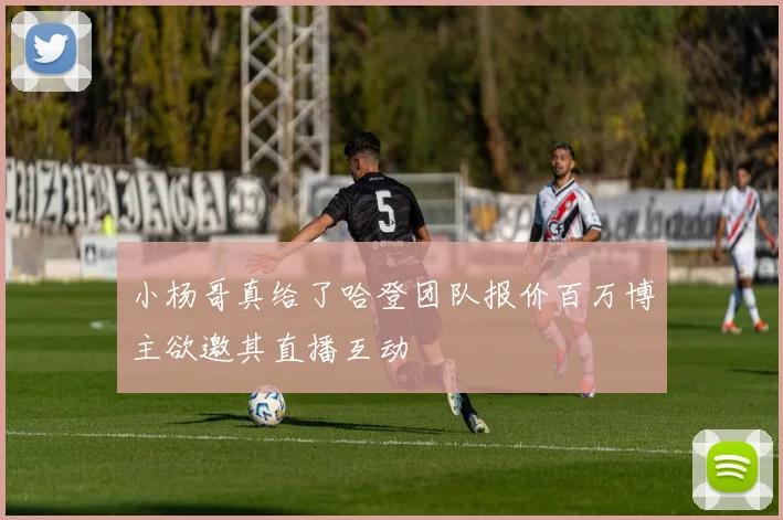 小杨哥真给了哈登团队报价百万博主欲邀其直播互动