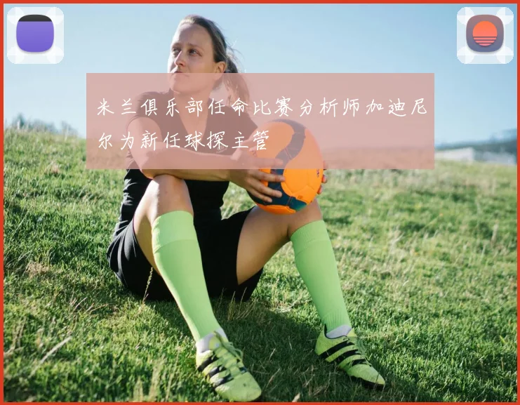 米兰俱乐部任命比赛分析师加迪尼尔为新任球探主管