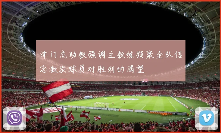 津门虎助教强调主教练凝聚全队信念激发球员对胜利的渴望
