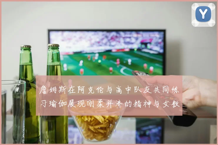 詹姆斯在阿克伦与高中队友共同练习瑜伽展现刚柔并济的精神与女教练合影留念