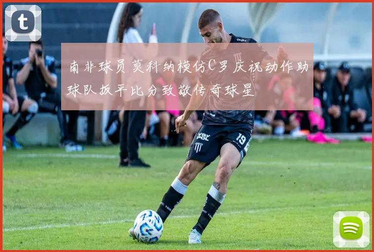 南非球员莫科纳模仿C罗庆祝动作助球队扳平比分致敬传奇球星