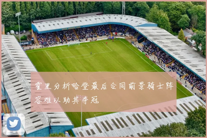霍里分析哈登最后合同前景骑士阵容难以助其夺冠