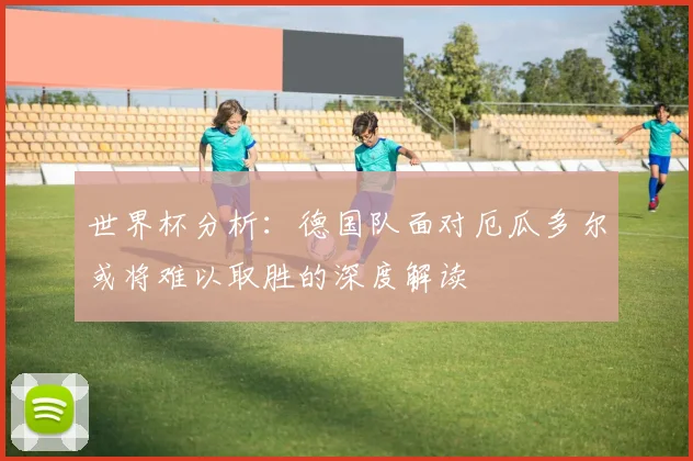 世界杯分析：德国队面对厄瓜多尔或将难以取胜的深度解读