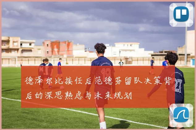 德泽尔比接任后范德芬留队决策背后的深思熟虑与未来规划