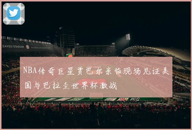 NBA传奇巨星贾巴尔亲临现场见证美国与巴拉圭世界杯激战