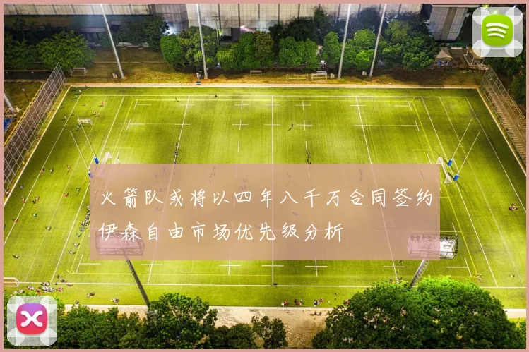 火箭队或将以四年八千万合同签约伊森自由市场优先级分析