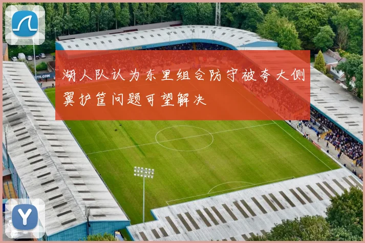 湖人队认为东里组合防守被夸大侧翼护筐问题可望解决