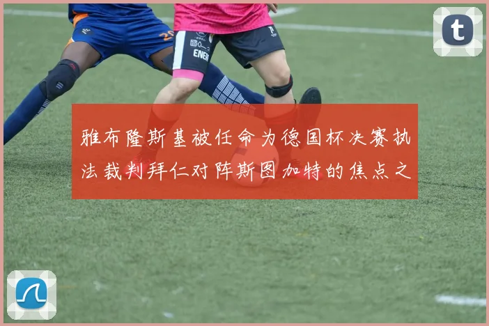 雅布隆斯基被任命为德国杯决赛执法裁判拜仁对阵斯图加特的焦点之战即将来临