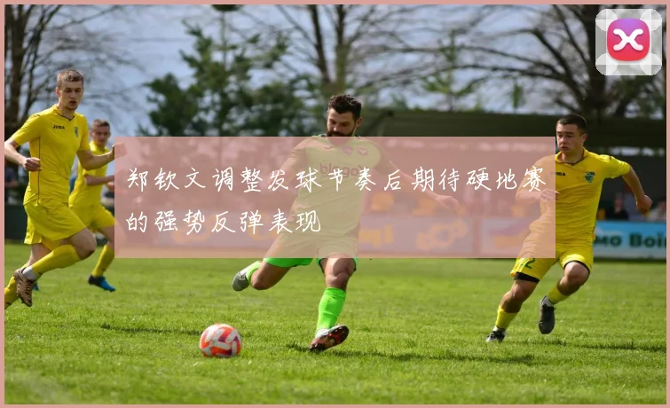 郑钦文调整发球节奏后期待硬地赛的强势反弹表现