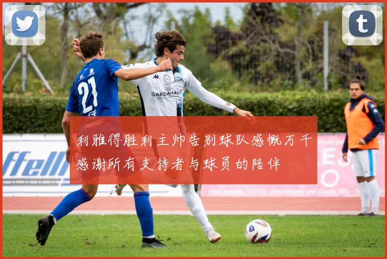 利雅得胜利主帅告别球队感慨万千感谢所有支持者与球员的陪伴