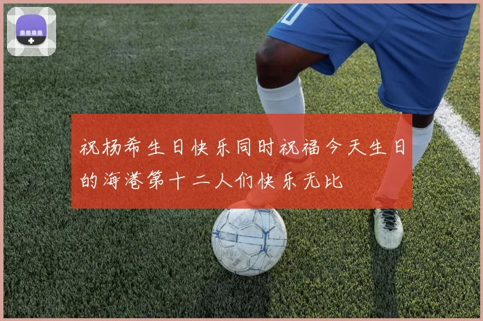 祝杨希生日快乐同时祝福今天生日的海港第十二人们快乐无比