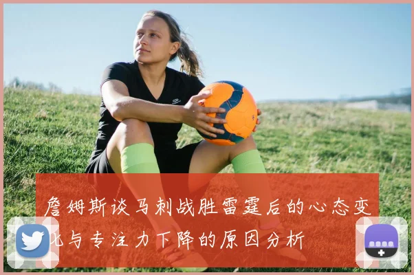 詹姆斯谈马刺战胜雷霆后的心态变化与专注力下降的原因分析