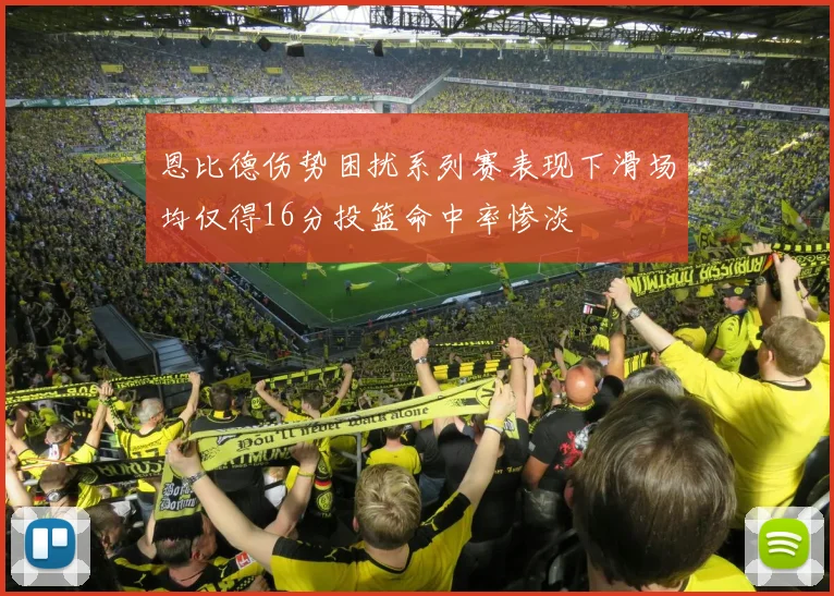 恩比德伤势困扰系列赛表现下滑场均仅得16分投篮命中率惨淡
