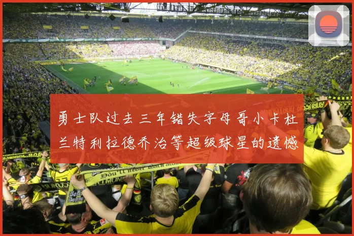 勇士队过去三年错失字母哥小卡杜兰特利拉德乔治等超级球星的遗憾回顾